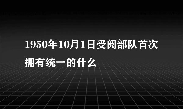 1950年10月1日受阅部队首次拥有统一的什么