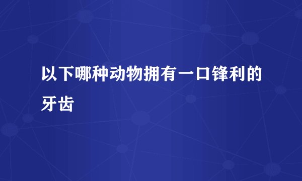 以下哪种动物拥有一口锋利的牙齿
