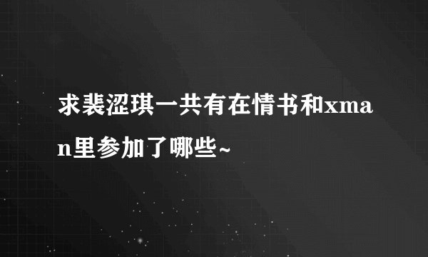 求裴涩琪一共有在情书和xman里参加了哪些~
