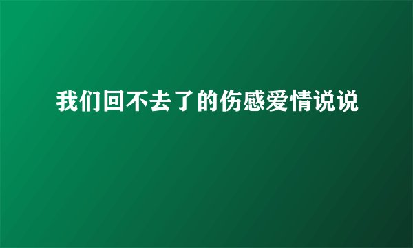 我们回不去了的伤感爱情说说