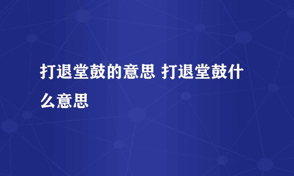打退堂鼓的意思 打退堂鼓什么意思