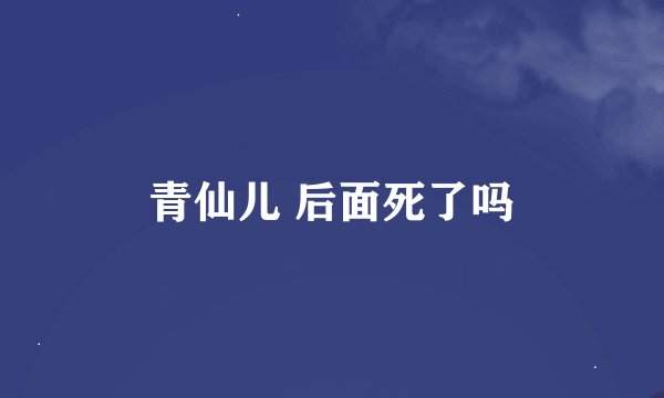 青仙儿 后面死了吗
