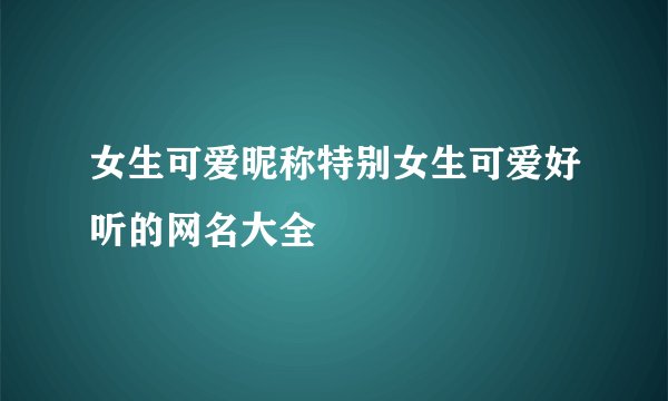女生可爱昵称特别女生可爱好听的网名大全