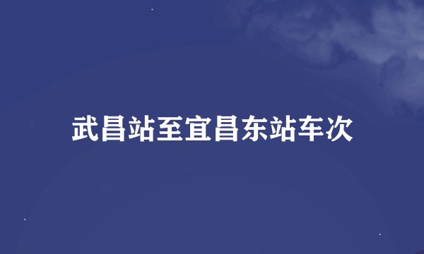 武昌站至宜昌东站车次