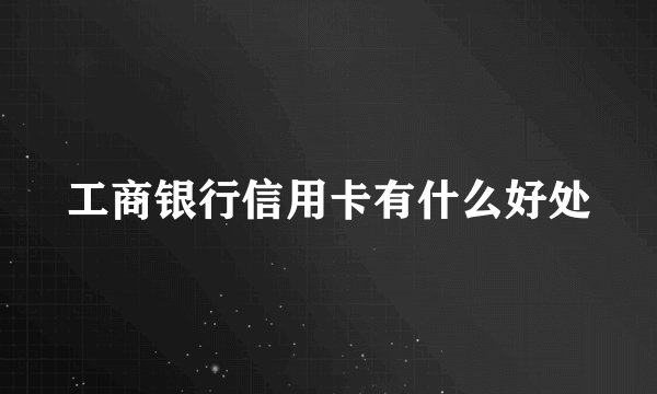 工商银行信用卡有什么好处