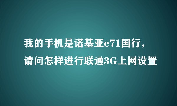 我的手机是诺基亚e71国行，请问怎样进行联通3G上网设置