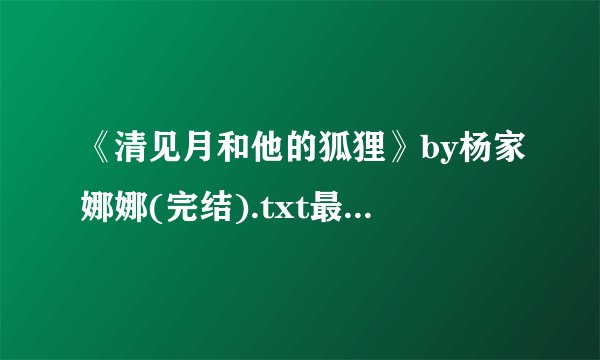 《清见月和他的狐狸》by杨家娜娜(完结).txt最新章节/全集txt免费下载