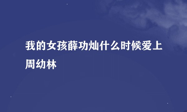 我的女孩薛功灿什么时候爱上周幼林
