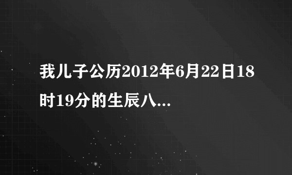 我儿子公历2012年6月22日18时19分的生辰八字缺什么