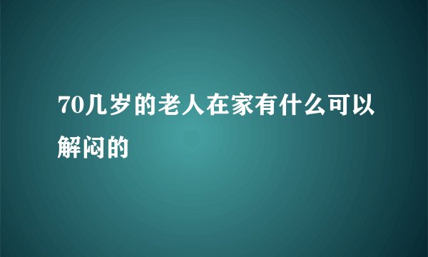 70几岁的老人在家有什么可以解闷的
