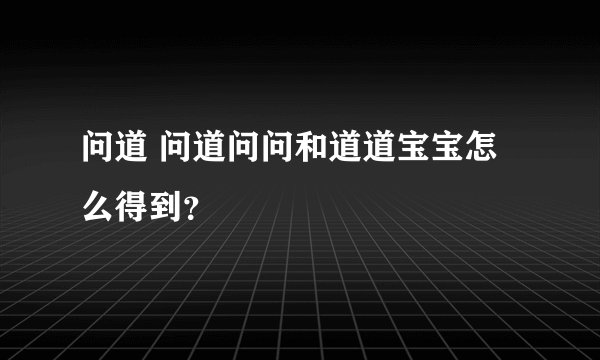 问道 问道问问和道道宝宝怎么得到？