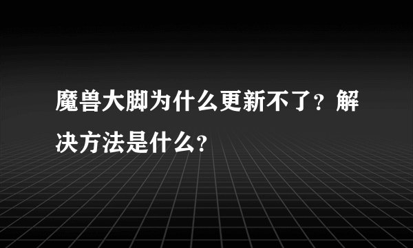 魔兽大脚为什么更新不了？解决方法是什么？