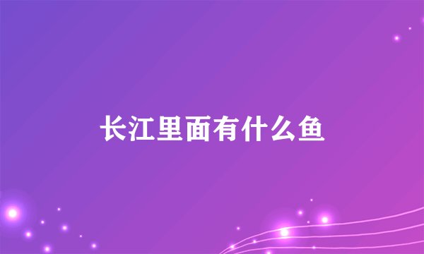 长江里面有什么鱼