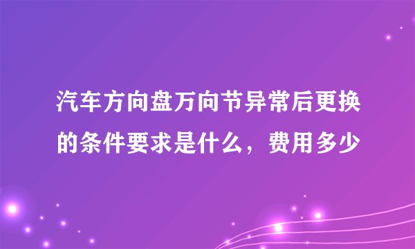 汽车方向盘万向节异常后更换的条件要求是什么，费用多少