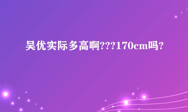 吴优实际多高啊???170cm吗?
