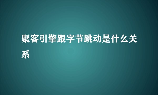聚客引擎跟字节跳动是什么关系