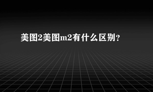 美图2美图m2有什么区别？