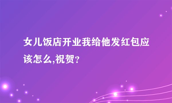 女儿饭店开业我给他发红包应该怎么,祝贺？