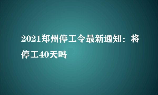 2021郑州停工令最新通知：将停工40天吗