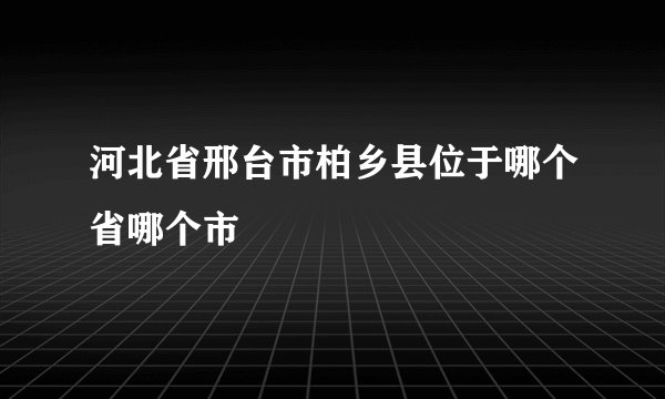 河北省邢台市柏乡县位于哪个省哪个市