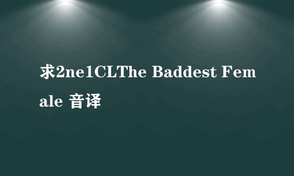 求2ne1CLThe Baddest Female 音译