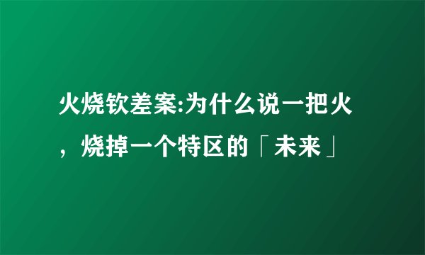 火烧钦差案:为什么说一把火，烧掉一个特区的「未来」