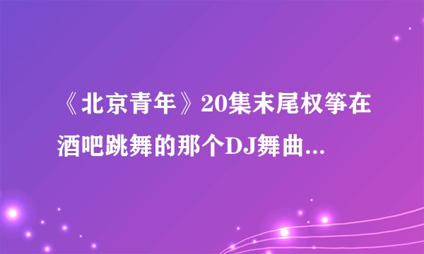 《北京青年》20集末尾权筝在酒吧跳舞的那个DJ舞曲叫什么名？