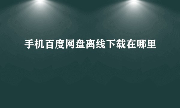手机百度网盘离线下载在哪里