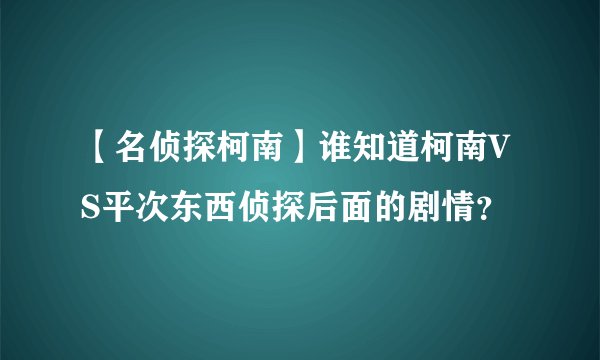 【名侦探柯南】谁知道柯南VS平次东西侦探后面的剧情？