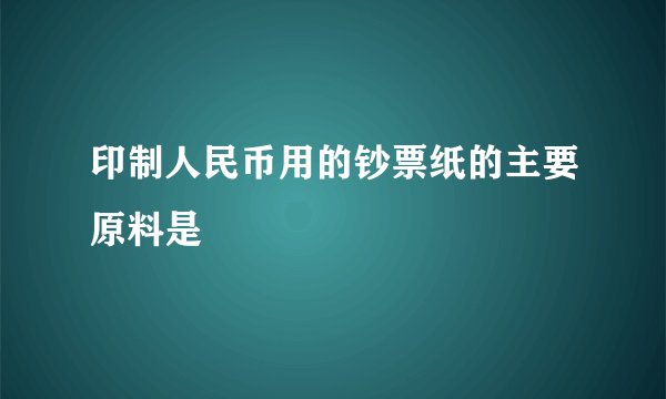 印制人民币用的钞票纸的主要原料是
