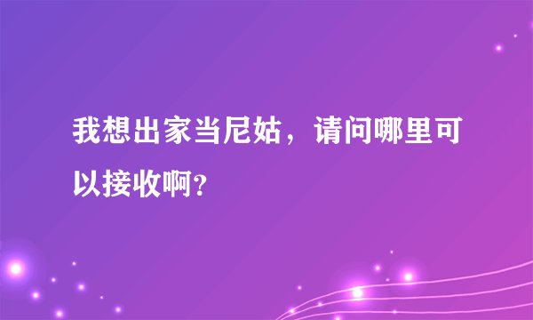 我想出家当尼姑，请问哪里可以接收啊？