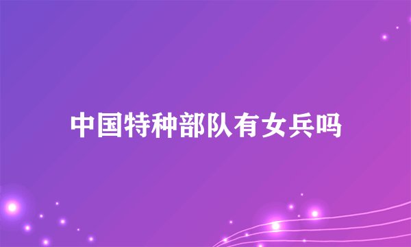 中国特种部队有女兵吗