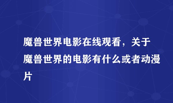 魔兽世界电影在线观看，关于魔兽世界的电影有什么或者动漫片