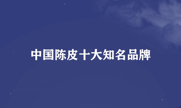 中国陈皮十大知名品牌