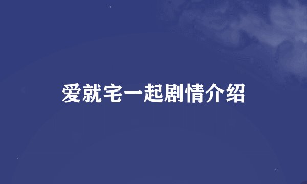 爱就宅一起剧情介绍