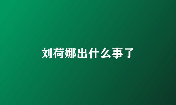 刘荷娜出什么事了