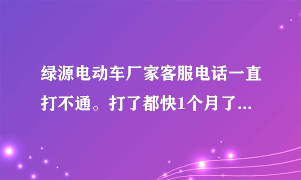绿源电动车厂家客服电话一直打不通。打了都快1个月了。每天都是坐席忙。请稍后。然后挂断。