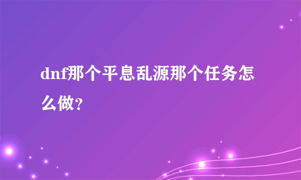 dnf那个平息乱源那个任务怎么做？