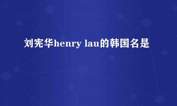 刘宪华henry lau的韩国名是
