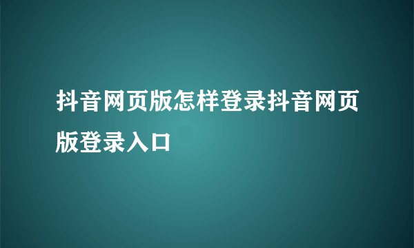 抖音网页版怎样登录抖音网页版登录入口