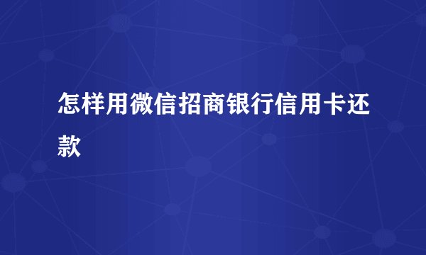 怎样用微信招商银行信用卡还款