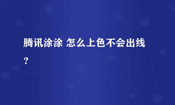 腾讯涂涂 怎么上色不会出线？