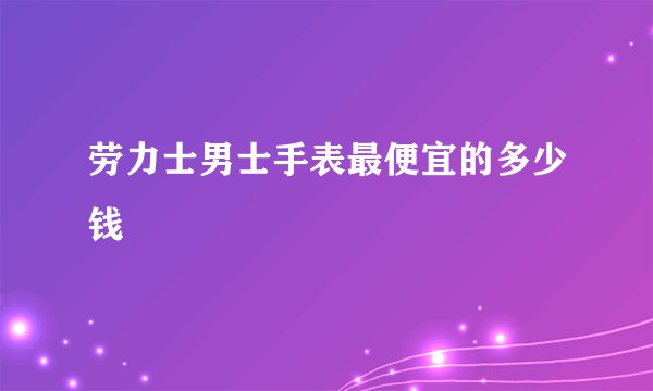 劳力士男士手表最便宜的多少钱