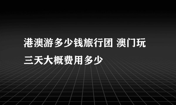 港澳游多少钱旅行团 澳门玩三天大概费用多少
