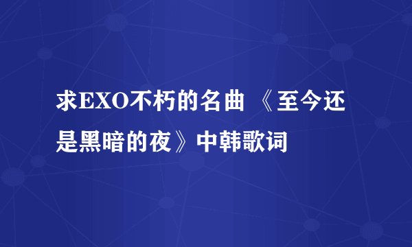 求EXO不朽的名曲 《至今还是黑暗的夜》中韩歌词