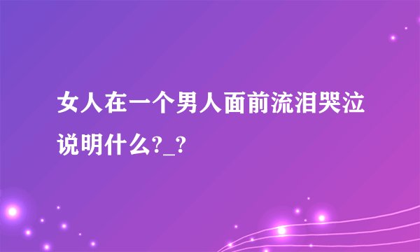 女人在一个男人面前流泪哭泣说明什么?_?