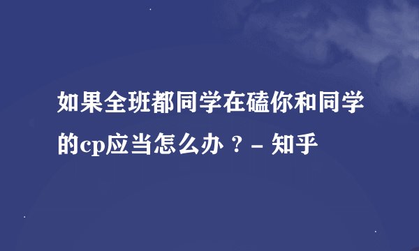 如果全班都同学在磕你和同学的cp应当怎么办 ? - 知乎