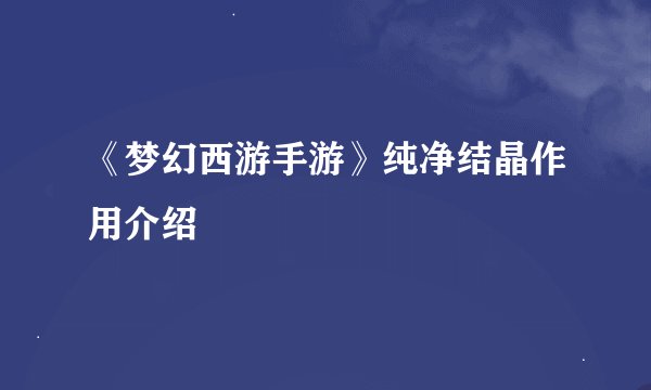 《梦幻西游手游》纯净结晶作用介绍