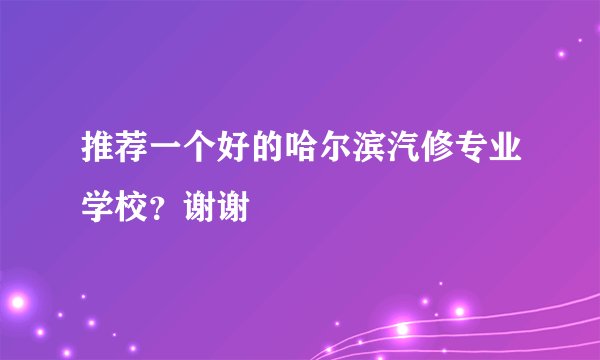 推荐一个好的哈尔滨汽修专业学校？谢谢