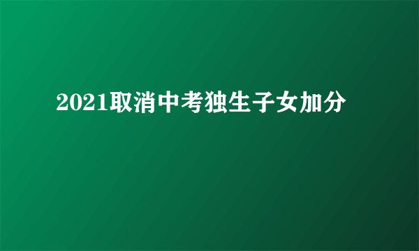 2021取消中考独生子女加分